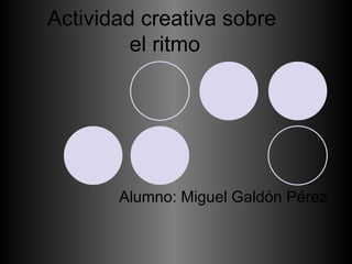 Actividad creativa sobre  el ritmo Alumno: Miguel Galdón Pérez 