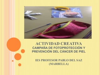 ACTIVIDAD CREATIVA
CAMPAÑA DE FOTOPROTECCIÓN Y
PREVENCIÓN DEL CÁNCER DE PIEL
IES PROFESOR PABLO DEL SAZ
(MARBELLA)
 