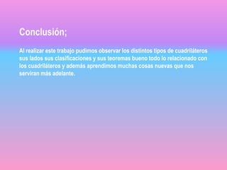 Conclusión;
Al realizar este trabajo pudimos observar los distintos tipos de cuadriláteros
sus lados sus clasificaciones y sus teoremas bueno todo lo relacionado con
los cuadriláteros y además aprendimos muchas cosas nuevas que nos
serviran más adelante.
 