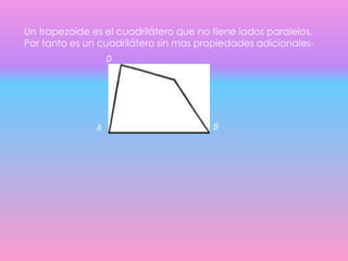 Un trapezoide es el cuadrilátero que no tiene lados paralelos.
Por tanto es un cuadrilátero sin mas propiedades adicionales-
D
C
A B
 