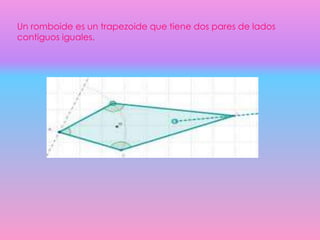 Un romboide es un trapezoide que tiene dos pares de lados
contiguos iguales.
 