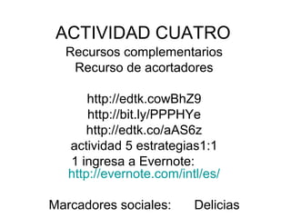 ACTIVIDAD CUATRO
  Recursos complementarios
   Recurso de acortadores

       http://edtk.cowBhZ9
       http://bit.ly/PPPHYe
       http://edtk.co/aAS6z
   actividad 5 estrategias1:1
   1 ingresa a Evernote:
   http://evernote.com/intl/es/

Marcadores sociales:      Delicias
 