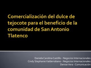 Comercialización del dulce de tejocote para el beneficio de la comunidad de San Antonio Tlatenco Daniela Carolina Castillo - Negocios Internacionales CindyStephanieValderrabano - Negocios Internacionales Denise Vera - Comunicación 