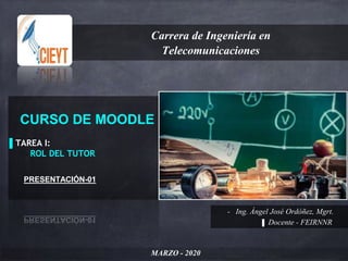 CURSO DE MOODLE
▌TAREA I:
ROL DEL TUTOR
PRESENTACIÓN-01
Carrera de Ingeniería en
Telecomunicaciones
MARZO - 2020
- Ing. Ángel José Ordóñez, Mgrt.
▌ Docente - FEIRNNR
 