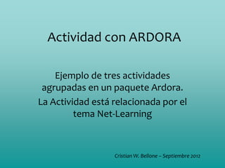 Actividad con ARDORA

    Ejemplo de tres actividades
 agrupadas en un paquete Ardora.
La Actividad está relacionada por el
         tema Net-Learning



                  Cristian W. Bellone – Septiembre 2012
 