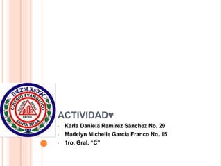 ACTIVIDAD♥
• Karla Daniela Ramírez Sánchez No. 29
• Madelyn Michelle García Franco No. 15
• 1ro. Gral. “C”
 