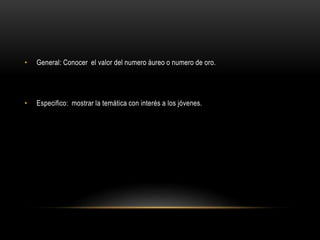 • General: Conocer el valor del numero áureo o numero de oro.
• Especifico: mostrar la temática con interés a los jóvenes.
 