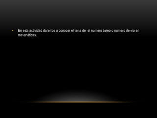 • En esta actividad daremos a conocer el tema de el numero áureo o numero de oro en
matemáticas.
 