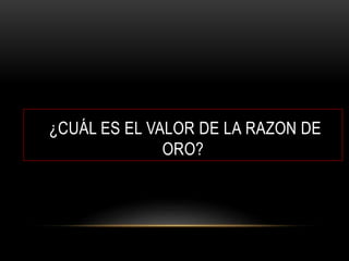 ¿CUÁL ES EL VALOR DE LA RAZON DE
ORO?
 