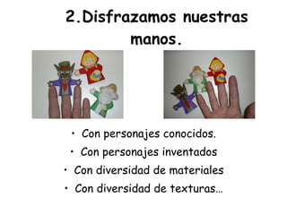 2.Disfrazamos nuestras manos. Con personajes conocidos. Con personajes inventados Con diversidad de materiales Con diversidad de texturas… 