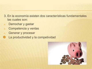 3. En la economía existen dos características fundamentales
   las cuales son:
a. Derrochar y gastar

b. Competencia y ventas

c. Generar y procesar

d. La productividad y la competividad
 