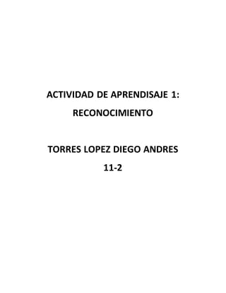 ACTIVIDAD DE APRENDISAJE 1:
RECONOCIMIENTO
TORRES LOPEZ DIEGO ANDRES
11-2
 