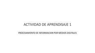 ACTIVIDAD DE APRENDISAJE 1
PROCESAMIENTO DE INFORMACION POR MEDIOS DIGITALES
 