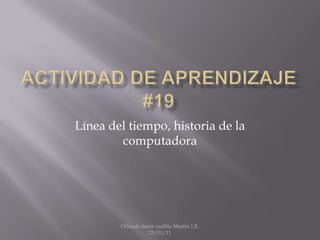 Línea del tiempo, historia de la
        computadora




        Orlando Jesús vadillo Martin 1:E.
                   23/11/11
 
