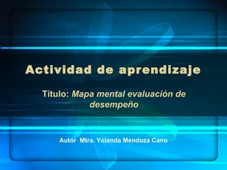 Actividad de apr endizaje

  Título: Mapa mental evaluación de
             desempeño


     Autor Mtra. Yolanda Mendoza Cano
 