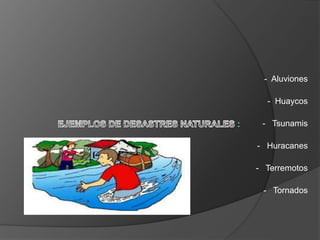 - Aluviones
- Huaycos
- Tsunamis
- Huracanes
- Terremotos
- Tornados
 