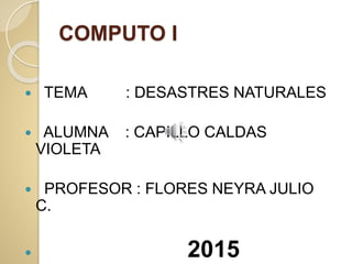 COMPUTO I
 TEMA : DESASTRES NATURALES
 ALUMNA : CAPILLO CALDAS
VIOLETA
 PROFESOR : FLORES NEYRA JULIO
C.
 2015
 