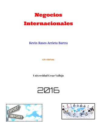  
Negocios
Internacionales 
 
 
Kevin Rases Arrieta Bartra
 
 
CIS-VIRTUAL
 
 
Universidad Cesar Vallejo
 
2016   
 
 