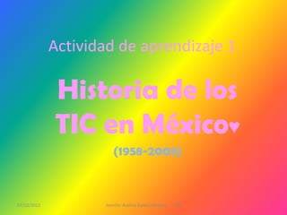 Actividad de aprendizaje 1

             Historia de los
             TIC en México♥
                       (1958-2003)



07/12/2011          Jennifer Andrea Galera Almeida   1ºG   1
 