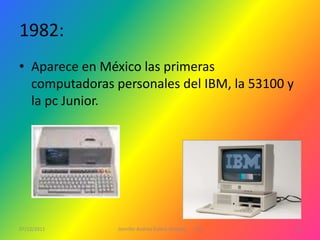 1982:
• Aparece en México las primeras
  computadoras personales del IBM, la 53100 y
  la pc Junior.




07/12/2011      Jennifer Andrea Galera Almeida   1ºG   11
 