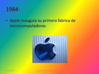 1984:
• Apple inaugura su primera fabrica de
  microcomputadoras.




07/12/2011      Jennifer Andrea Galera Almeida   1ºG   12
 