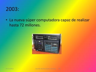 2003:
• La nueva súper computadora capaz de realizar
  hasta 72 millones.




07/12/2011      Jennifer Andrea Galera Almeida   1ºG   16
 