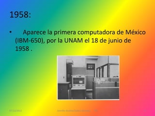 1958:
•      Aparece la primera computadora de México
    (IBM-650), por la UNAM el 18 de junio de
    1958 .




07/12/2011       Jennifer Andrea Galera Almeida   1ºG   2
 