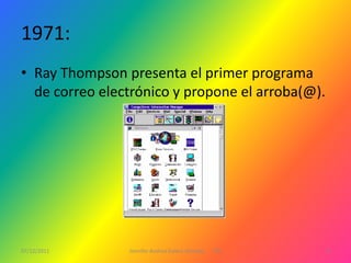 1971:
• Ray Thompson presenta el primer programa
  de correo electrónico y propone el arroba(@).




07/12/2011      Jennifer Andrea Galera Almeida   1ºG   9
 
