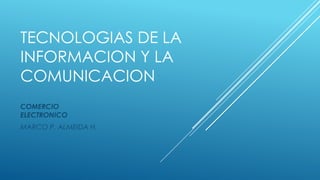 TECNOLOGIAS DE LA
INFORMACION Y LA
COMUNICACION
COMERCIO
ELECTRONICO
MARCO P. ALMEIDA H.
 