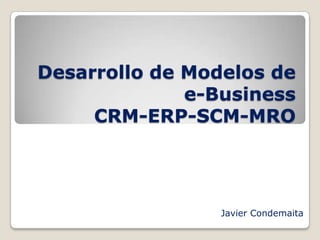 Desarrollo de Modelos de
e-Business
CRM-ERP-SCM-MRO
Javier Condemaita
 