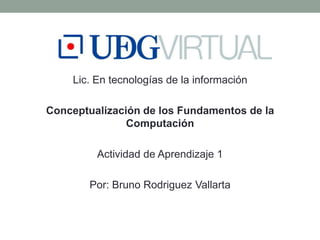 Lic. En tecnologías de la información
Conceptualización de los Fundamentos de la
Computación
Actividad de Aprendizaje 1
Por: Bruno Rodriguez Vallarta

 