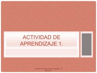 ACTIVIDAD DE 
APRENDIZAJE 1. 
Lizbeth Yolanda Garcia Aguilar 1·D 
08/12/14 
 