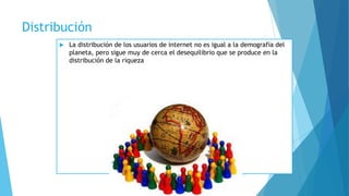 Distribución
 La distribución de los usuarios de internet no es igual a la demografía del
planeta, pero sigue muy de cerca el desequilibrio que se produce en la
distribución de la riqueza
 