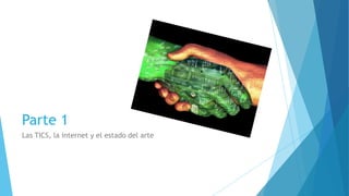 Parte 1
Las TICS, la internet y el estado del arte
 
