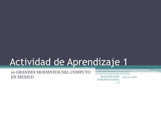 Actividad de Aprendizaje 1
10 GRANDES MOEMNTOS DEL COMPUTO
EN MEXICO 05/12/2016ROCIO BEATRIZ
PAREDES CAAMAL
1 F
 