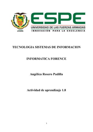 1
TECNOLOGIA SISTEMAS DE INFORMACION
INFORMATICA FORENCE
Angélica Rosero Padilla
Actividad de aprendizaje 1.8
 