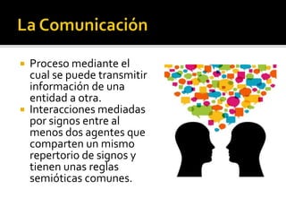  Proceso mediante el
cual se puede transmitir
información de una
entidad a otra.
 Interacciones mediadas
por signos entre al
menos dos agentes que
comparten un mismo
repertorio de signos y
tienen unas reglas
semióticas comunes.
 