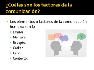  Los elementos o factores de la comunicación
humana son 6:
 Emisor
 Mensaje
 Receptor
 Código
 Canal
 Contexto.
 
