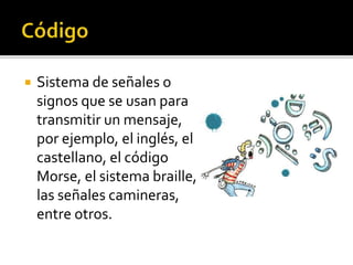  Sistema de señales o
signos que se usan para
transmitir un mensaje,
por ejemplo, el inglés, el
castellano, el código
Morse, el sistema braille,
las señales camineras,
entre otros.
 