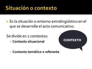  Es la situación o entorno extralingüístico en el
que se desarrolla el acto comunicativo.
Se divide en 2 contextos:
 Contexto situacional
 Contexto temático o referente
 