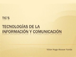 TIC’S

TECNOLOGÍAS DE LA
INFORMACIÓN Y COMUNICACIÓN



                   Víctor Hugo Alcocer Yunda
 