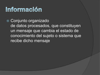    Conjunto organizado
    de datos procesados, que constituyen
    un mensaje que cambia el estado de
    conocimiento del sujeto o sistema que
    recibe dicho mensaje
 