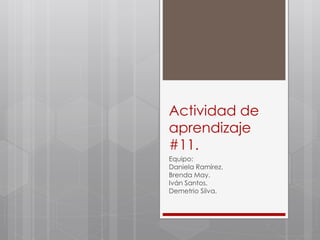 Actividad de 
aprendizaje 
#11. 
Equipo: 
Daniela Ramírez. 
Brenda May. 
Iván Santos. 
Demetrio Silva. 
 