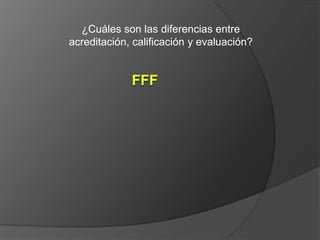 ¿Cuáles son las diferencias entre acreditación, calificación y evaluación?  FFF 