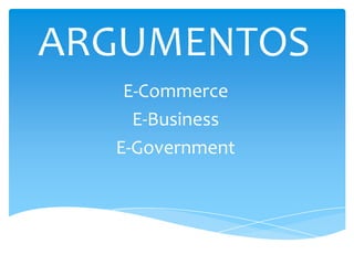 ARGUMENTOS
   E-Commerce
    E-Business
  E-Government
 