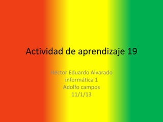 Actividad de aprendizaje 19

     Héctor Eduardo Alvarado
          informática 1
         Adolfo campos
             11/1/13
 