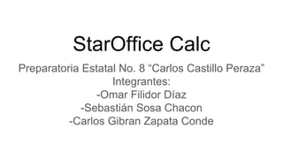 StarOffice Calc
Preparatoria Estatal No. 8 “Carlos Castillo Peraza”
Integrantes:
-Omar Filidor Díaz
-Sebastián Sosa Chacon
-Carlos Gibran Zapata Conde
 