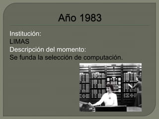 Institución: 
LIMAS 
Descripción del momento: 
Se funda la selección de computación. 
 