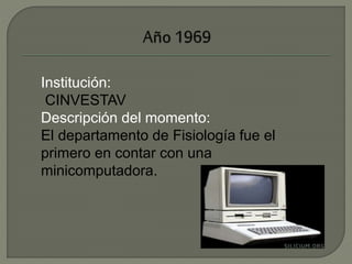 Institución: 
CINVESTAV 
Descripción del momento: 
El departamento de Fisiología fue el 
primero en contar con una 
minicomputadora. 
 