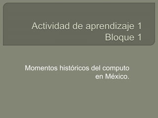 Momentos históricos del computo 
en México. 
 